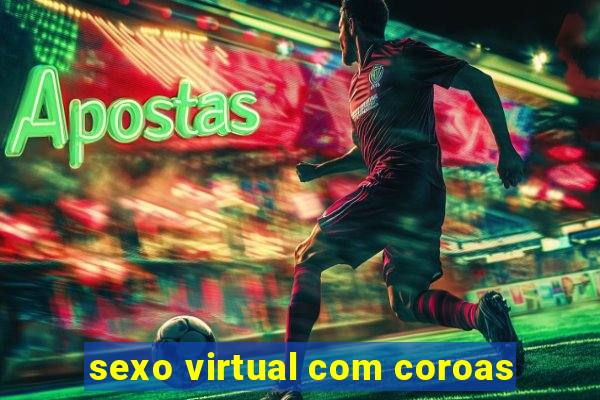 sexo virtual com coroas